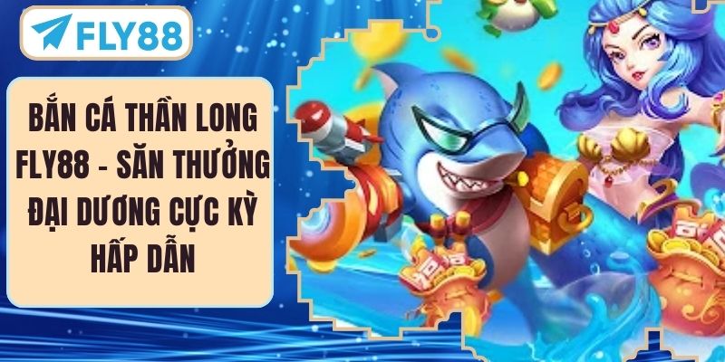 Bắn Cá Thần Long FLY88 – Săn Thưởng Đại Dương Cực Kỳ Hấp Dẫn
