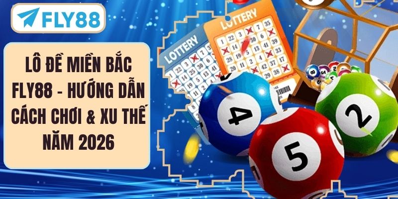 Lô Đề Miền Bắc FLY88 – Hướng Dẫn Cách Chơi & Xu Thế Năm 2026